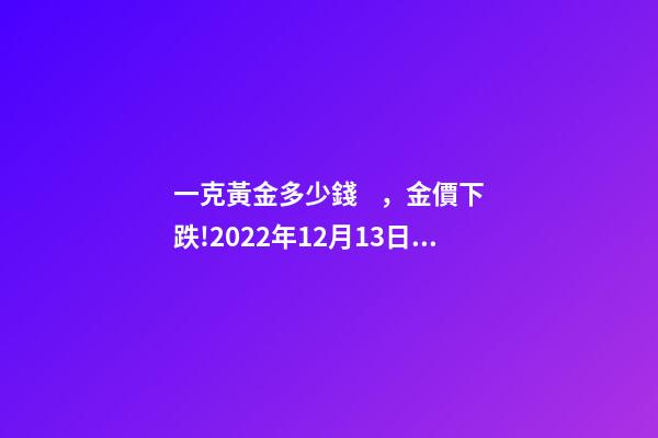 一克黃金多少錢，金價下跌!2022年12月13日各大金店黃金價格多少錢一克-第1張-觀點-玄機派